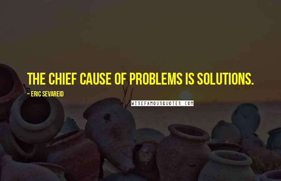 Eric Sevareid quotes: The chief cause of problems is solutions.