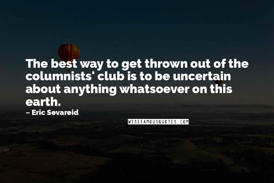 Eric Sevareid quotes: The best way to get thrown out of the columnists' club is to be uncertain about anything whatsoever on this earth.