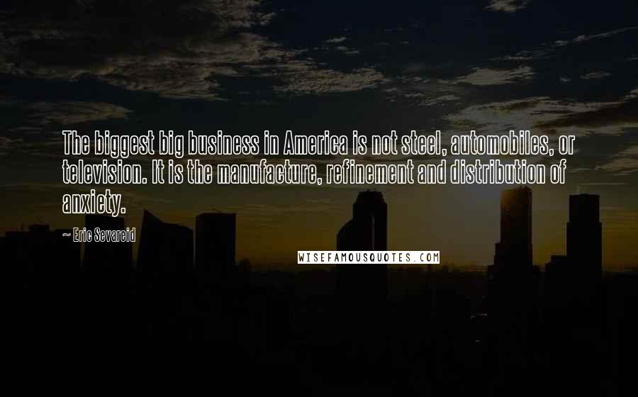 Eric Sevareid quotes: The biggest big business in America is not steel, automobiles, or television. It is the manufacture, refinement and distribution of anxiety.