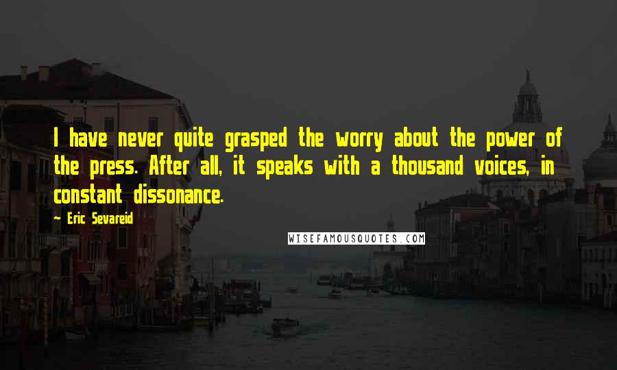 Eric Sevareid quotes: I have never quite grasped the worry about the power of the press. After all, it speaks with a thousand voices, in constant dissonance.