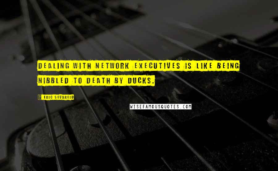 Eric Sevareid quotes: Dealing with network executives is like being nibbled to death by ducks.