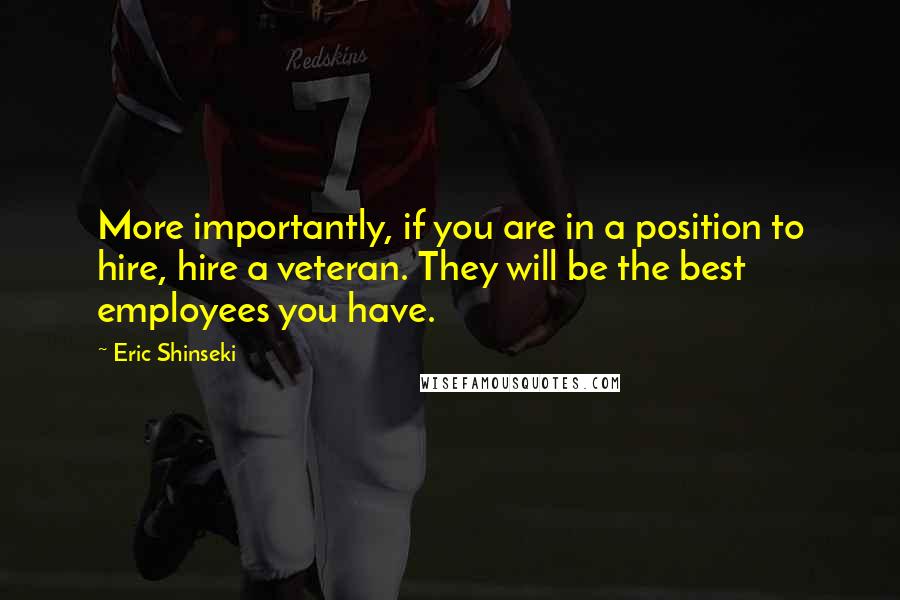 Eric Shinseki quotes: More importantly, if you are in a position to hire, hire a veteran. They will be the best employees you have. Eric Shinseki quotes: More importantly, if you are in a position to hire, hire a veteran. They will be the best employees you have.