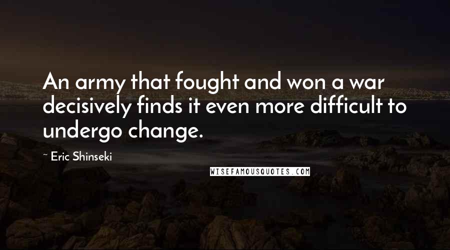 Eric Shinseki quotes: An army that fought and won a war decisively finds it even more difficult to undergo change.