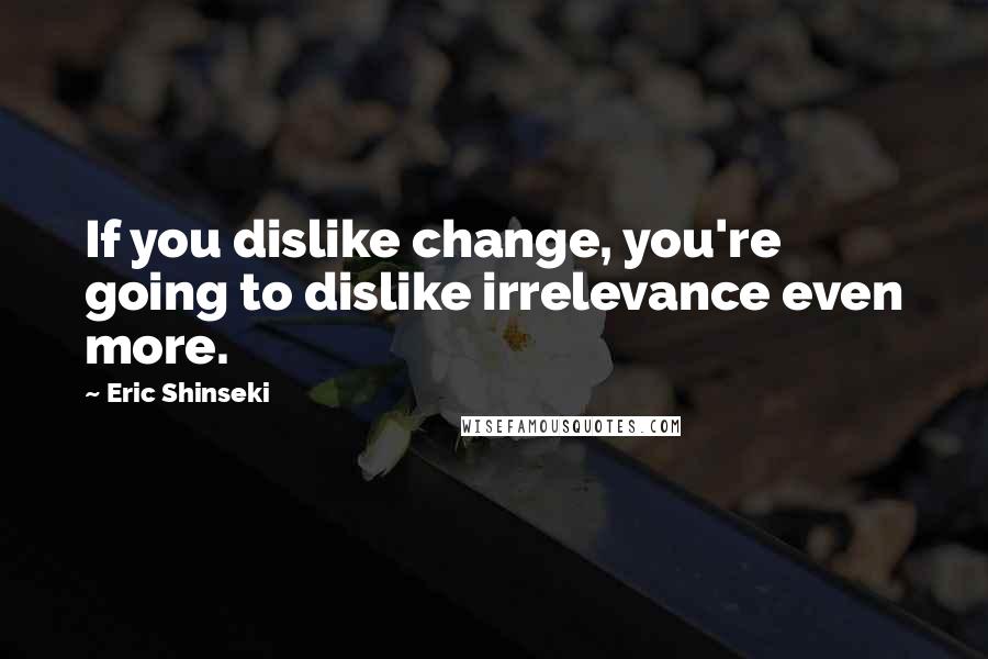 Eric Shinseki quotes: If you dislike change, you're going to dislike irrelevance even more.