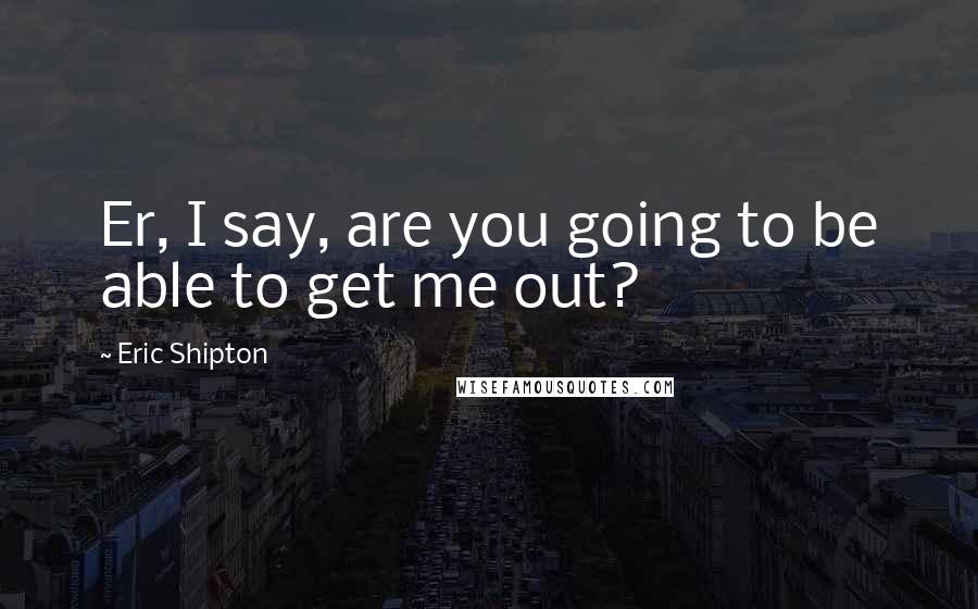 Eric Shipton quotes: Er, I say, are you going to be able to get me out?