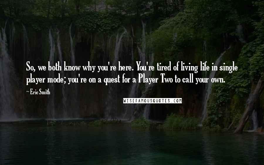 Eric Smith quotes: So, we both know why you're here. You're tired of living life in single player mode; you're on a quest for a Player Two to call your own.