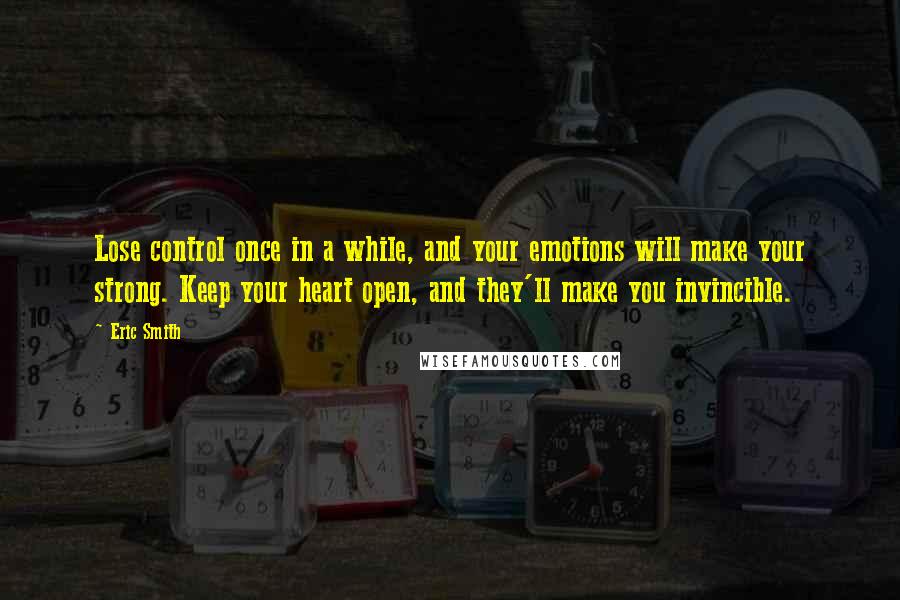 Eric Smith quotes: Lose control once in a while, and your emotions will make your strong. Keep your heart open, and they'll make you invincible.