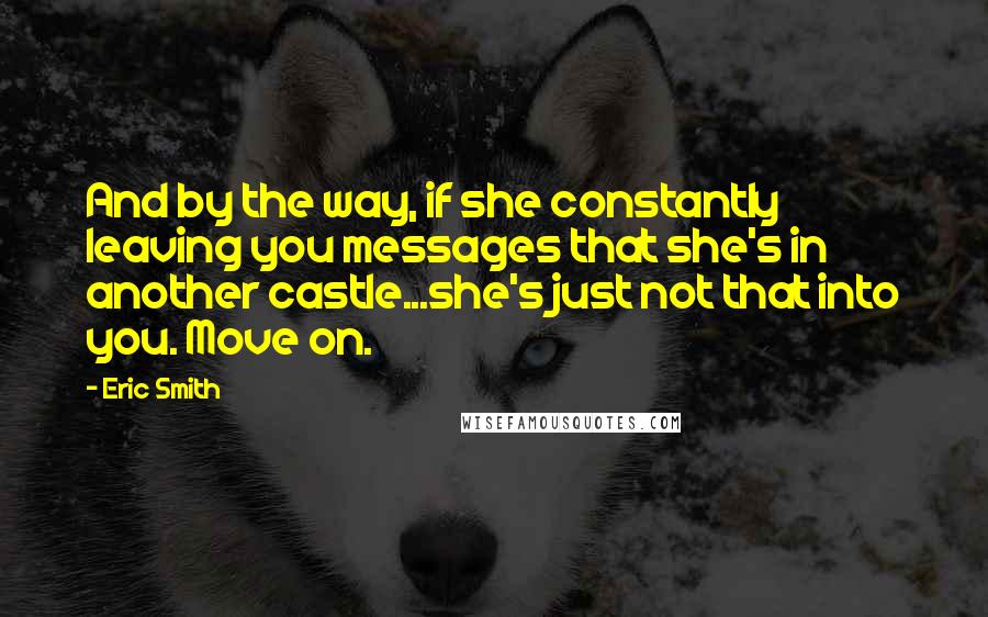 Eric Smith quotes: And by the way, if she constantly leaving you messages that she's in another castle...she's just not that into you. Move on.