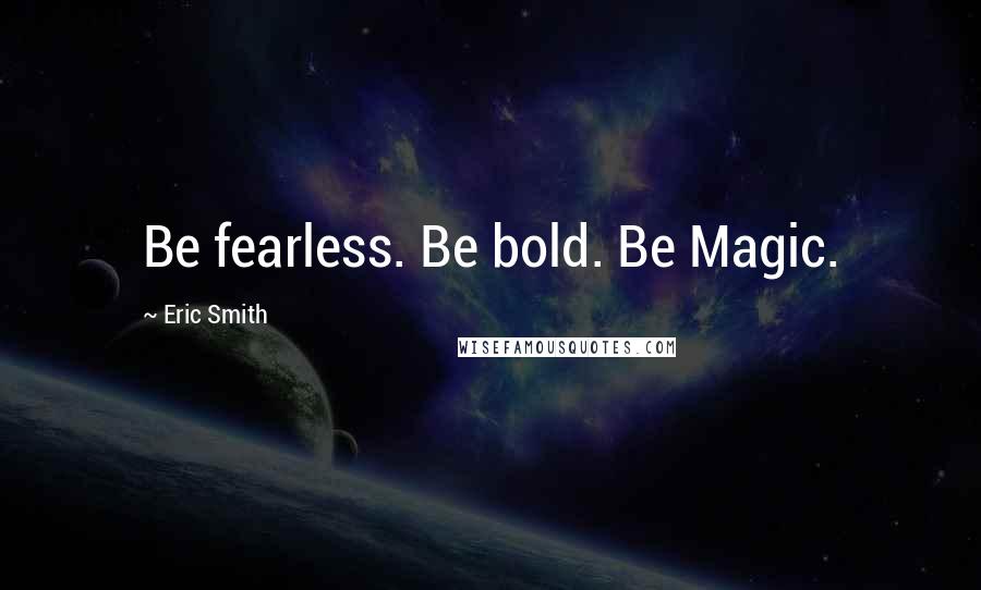 Eric Smith quotes: Be fearless. Be bold. Be Magic.