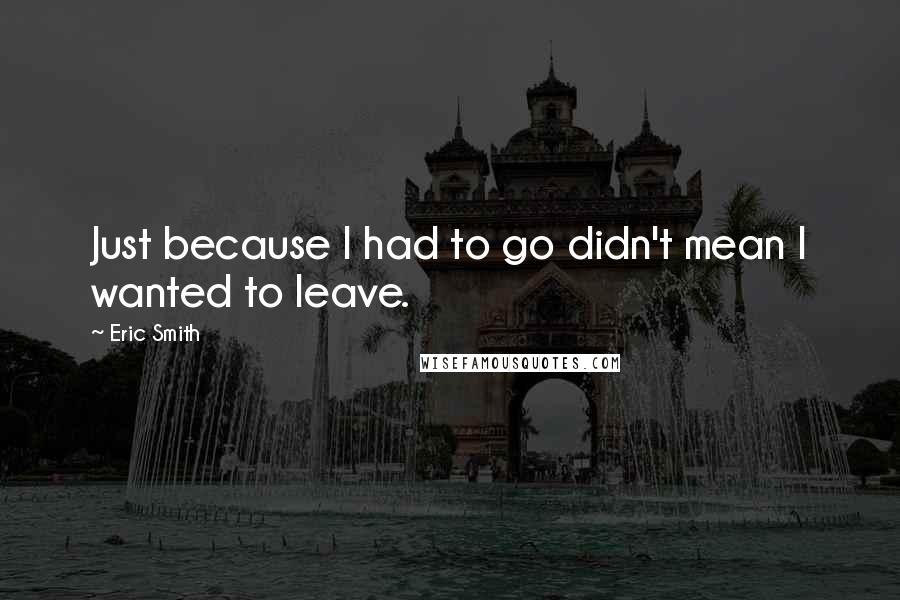 Eric Smith quotes: Just because I had to go didn't mean I wanted to leave.