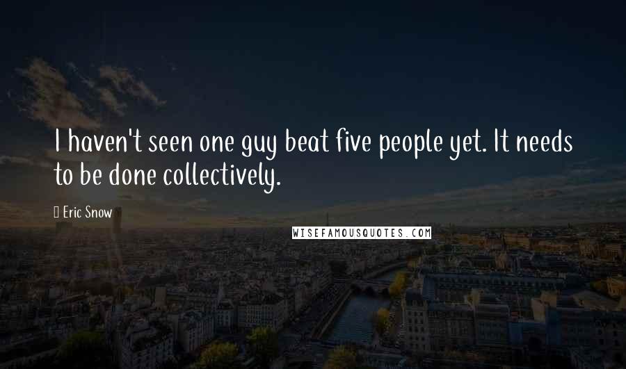 Eric Snow quotes: I haven't seen one guy beat five people yet. It needs to be done collectively.