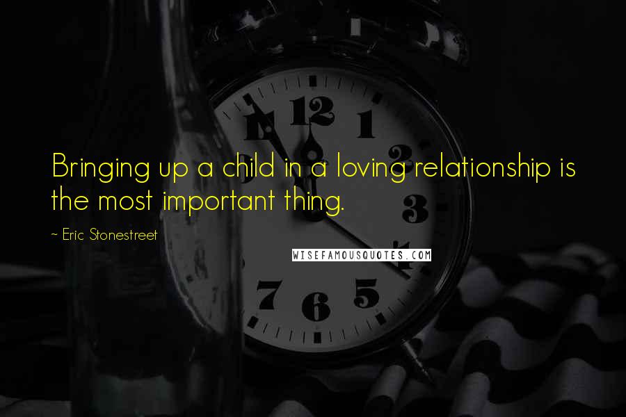 Eric Stonestreet quotes: Bringing up a child in a loving relationship is the most important thing.