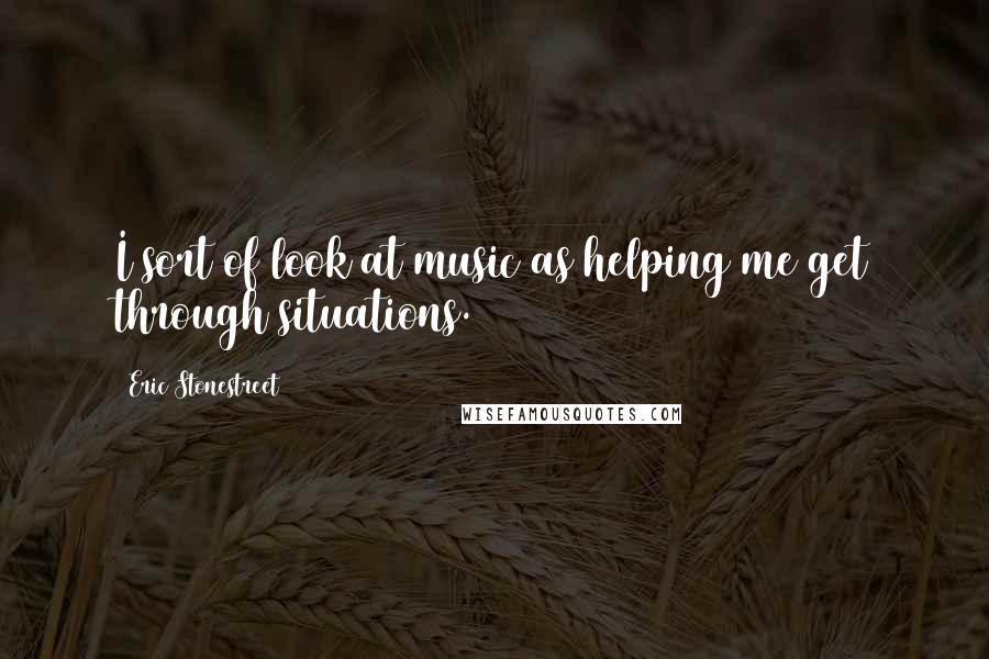 Eric Stonestreet quotes: I sort of look at music as helping me get through situations.