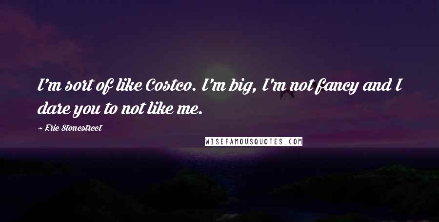 Eric Stonestreet quotes: I'm sort of like Costco. I'm big, I'm not fancy and I dare you to not like me.