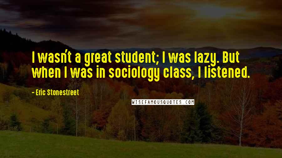 Eric Stonestreet quotes: I wasn't a great student; I was lazy. But when I was in sociology class, I listened.