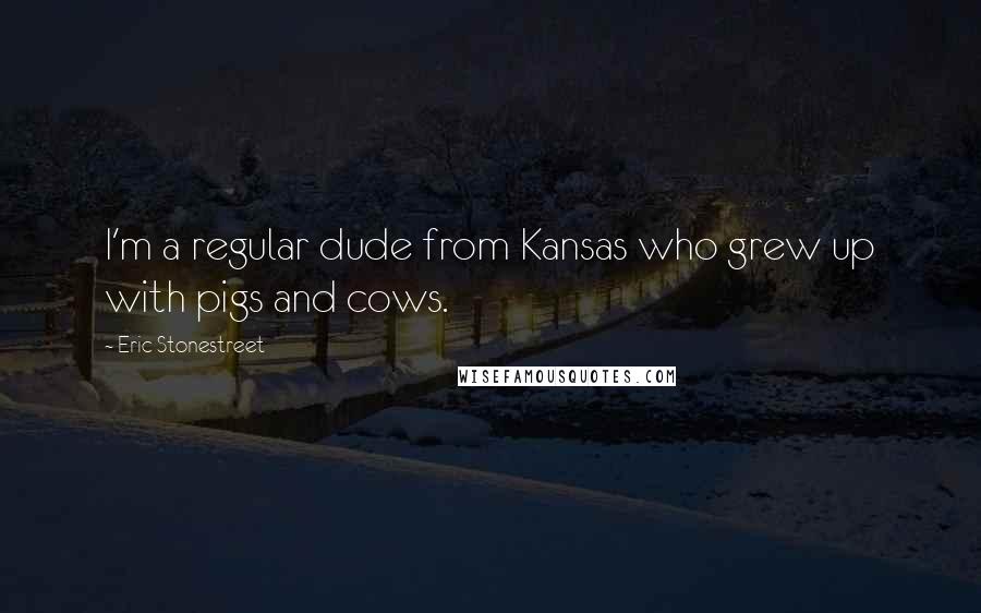 Eric Stonestreet quotes: I'm a regular dude from Kansas who grew up with pigs and cows.