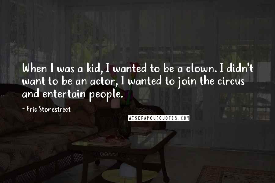 Eric Stonestreet quotes: When I was a kid, I wanted to be a clown. I didn't want to be an actor, I wanted to join the circus and entertain people.