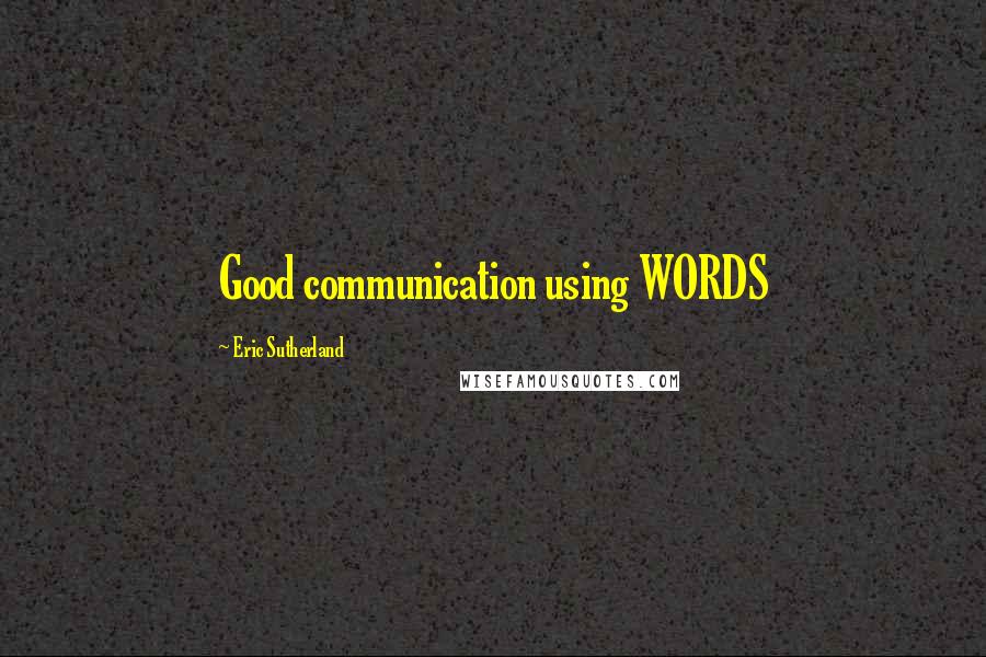 Eric Sutherland quotes: Good communication using WORDS