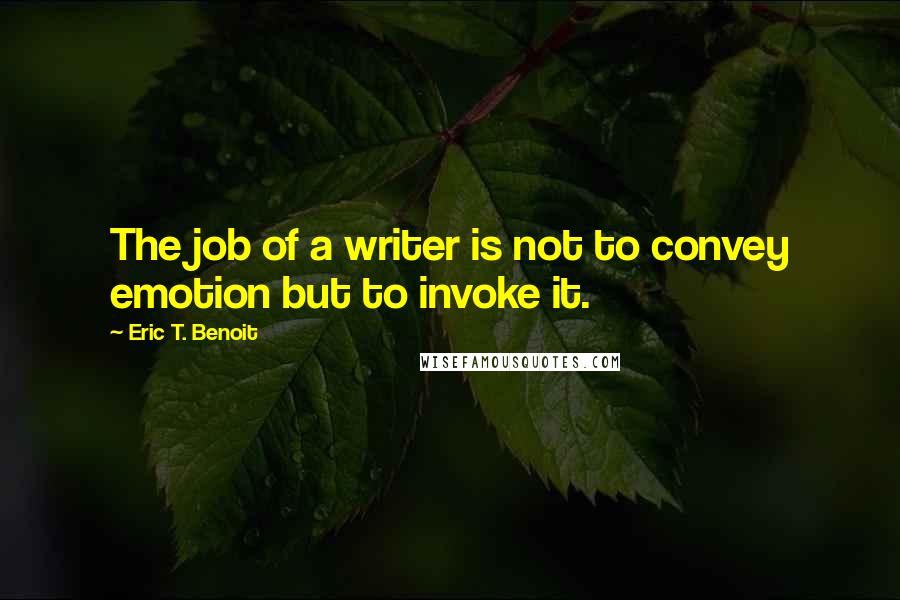 Eric T. Benoit quotes: The job of a writer is not to convey emotion but to invoke it.