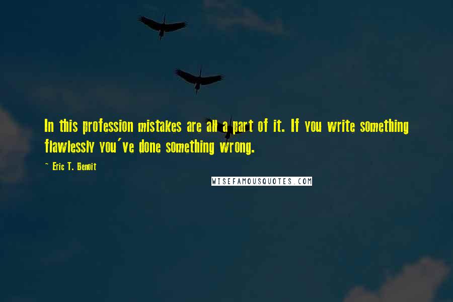 Eric T. Benoit quotes: In this profession mistakes are all a part of it. If you write something flawlessly you've done something wrong.