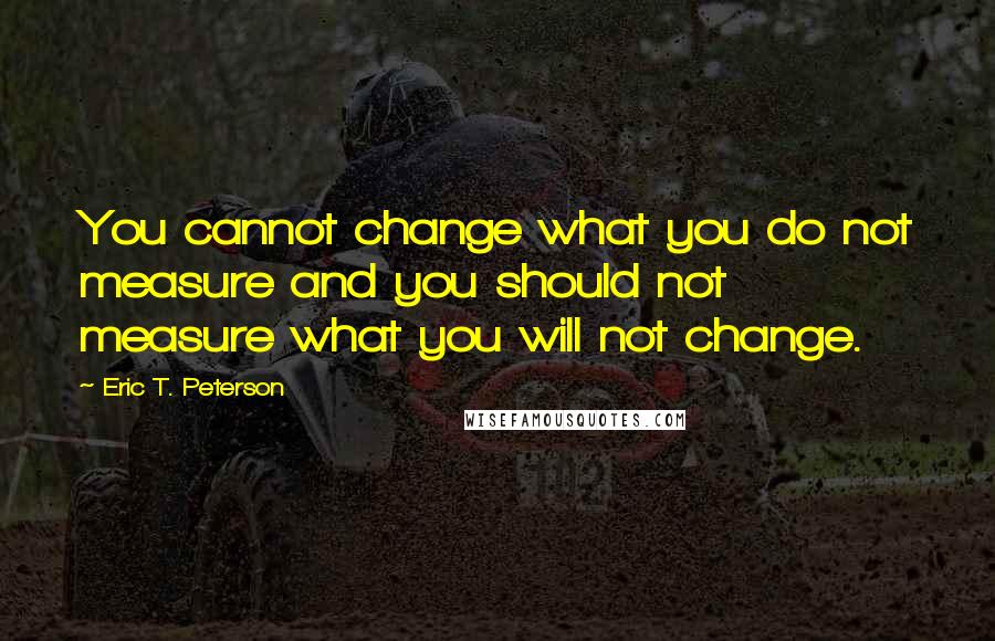 Eric T. Peterson quotes: You cannot change what you do not measure and you should not measure what you will not change.