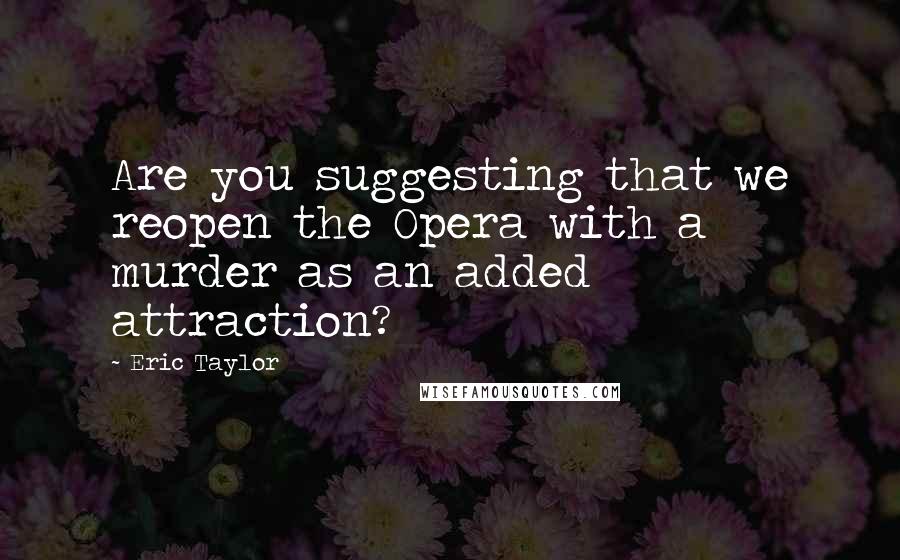 Eric Taylor quotes: Are you suggesting that we reopen the Opera with a murder as an added attraction?