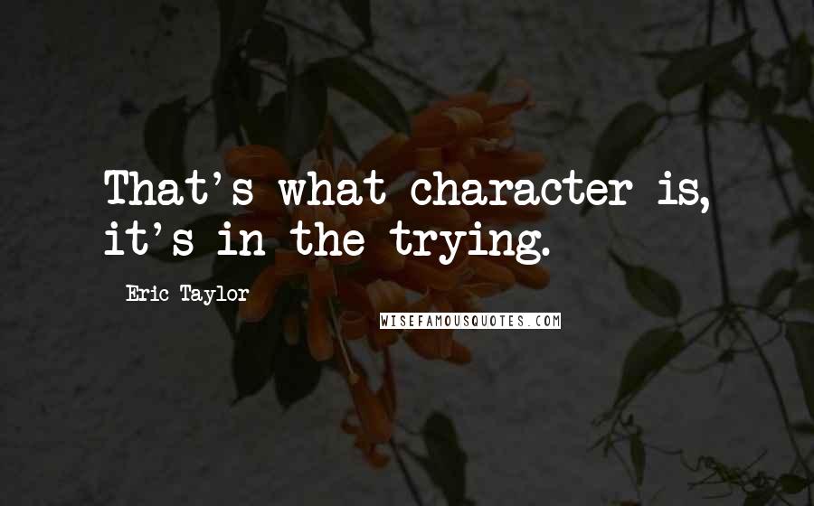 Eric Taylor quotes: That's what character is, it's in the trying.