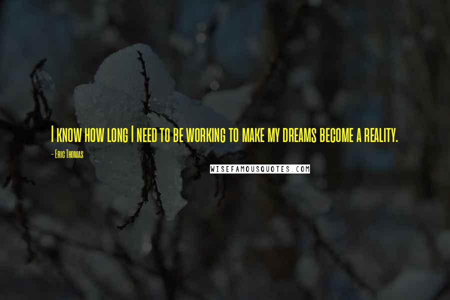 Eric Thomas quotes: I know how long I need to be working to make my dreams become a reality.