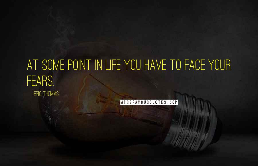 Eric Thomas quotes: At some point in life you have to face your fears.