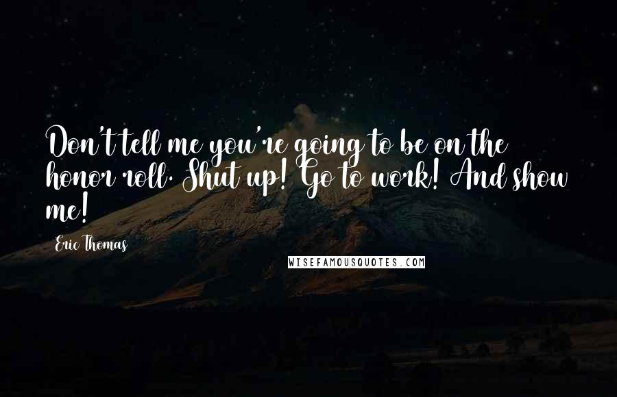 Eric Thomas quotes: Don't tell me you're going to be on the honor roll. Shut up! Go to work! And show me!