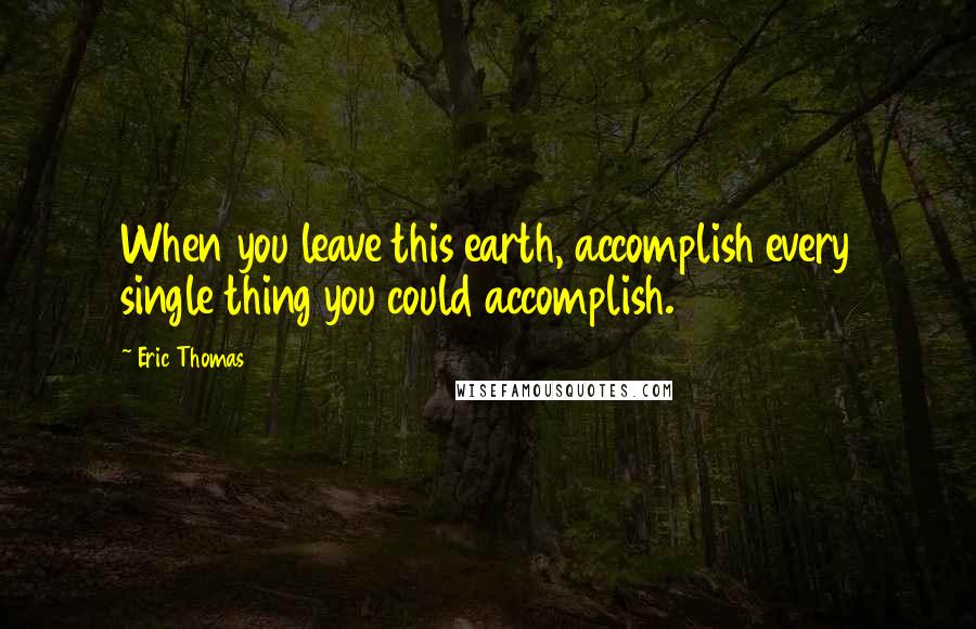 Eric Thomas quotes: When you leave this earth, accomplish every single thing you could accomplish.