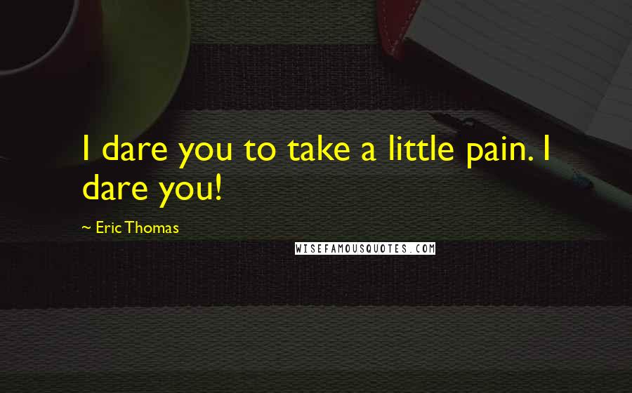 Eric Thomas quotes: I dare you to take a little pain. I dare you!