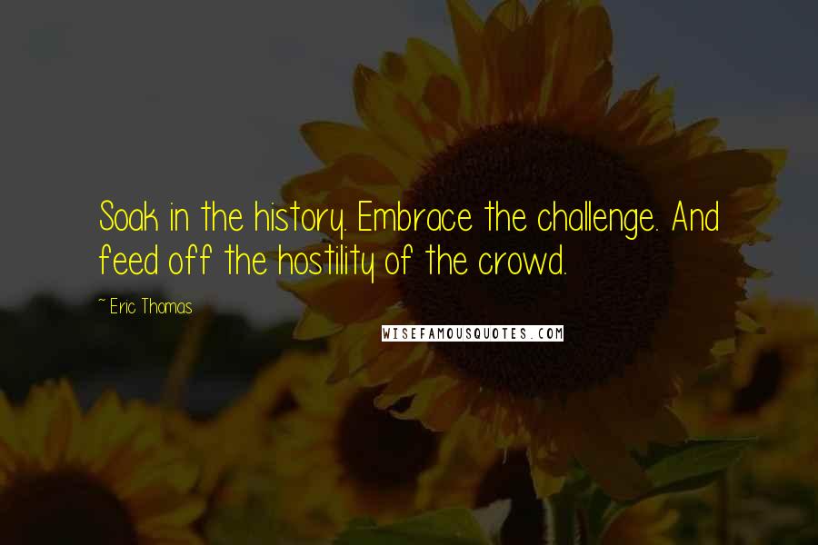 Eric Thomas quotes: Soak in the history. Embrace the challenge. And feed off the hostility of the crowd.