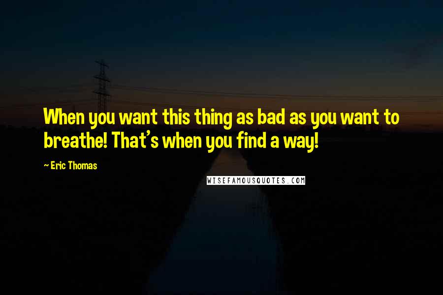 Eric Thomas quotes: When you want this thing as bad as you want to breathe! That's when you find a way!