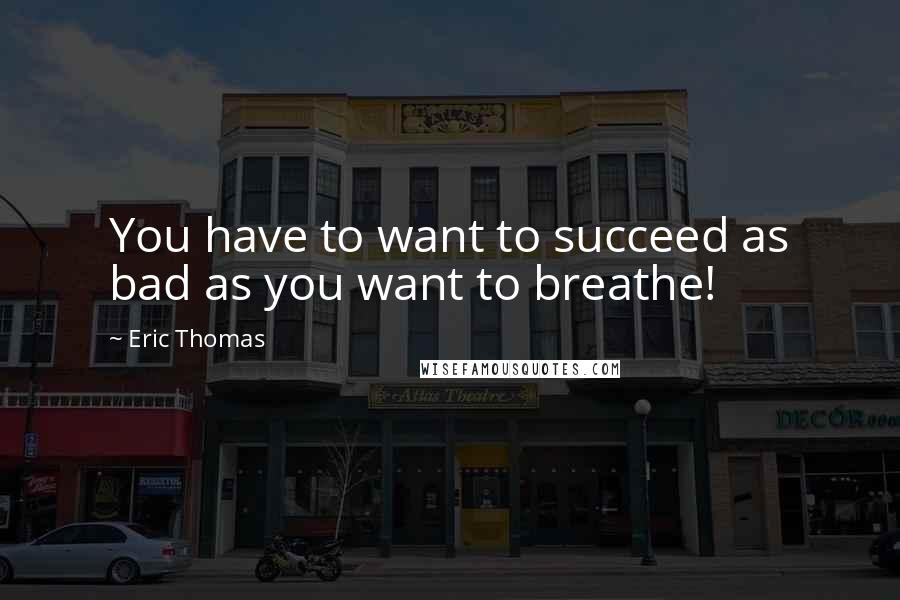 Eric Thomas quotes: You have to want to succeed as bad as you want to breathe!