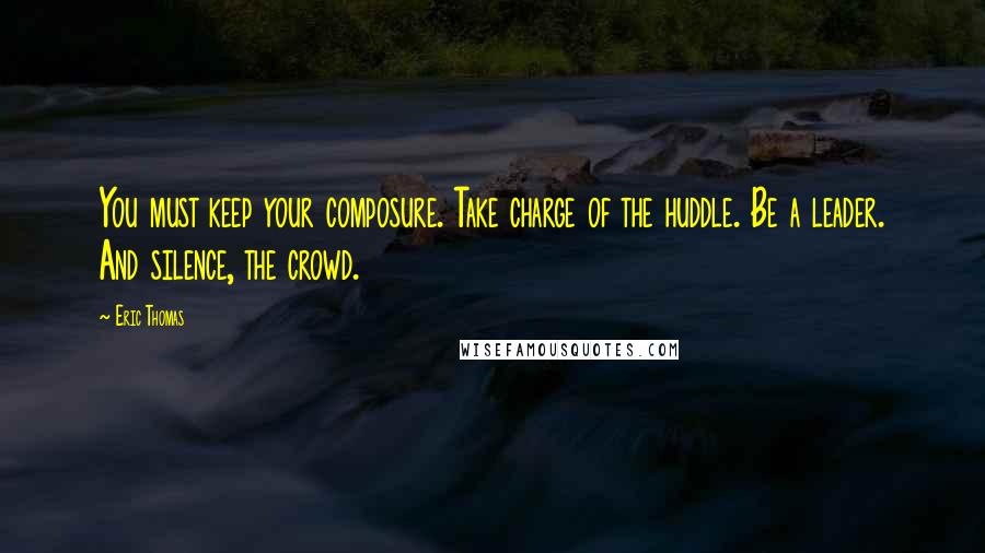 Eric Thomas quotes: You must keep your composure. Take charge of the huddle. Be a leader. And silence, the crowd.