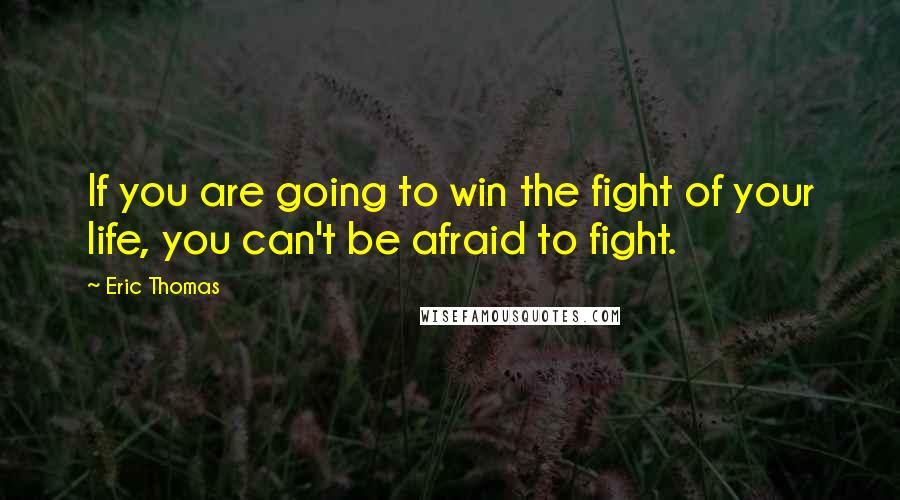 Eric Thomas quotes: If you are going to win the fight of your life, you can't be afraid to fight.