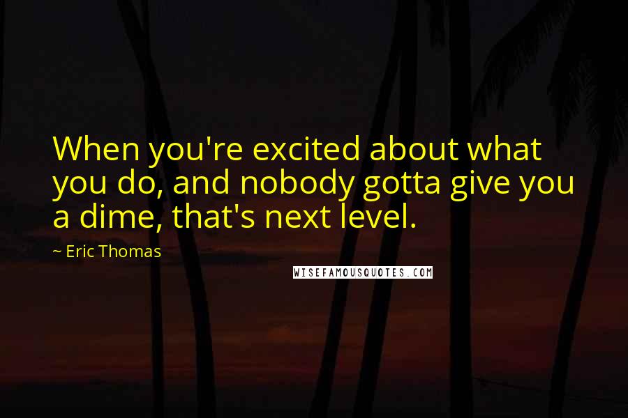 Eric Thomas quotes: When you're excited about what you do, and nobody gotta give you a dime, that's next level.