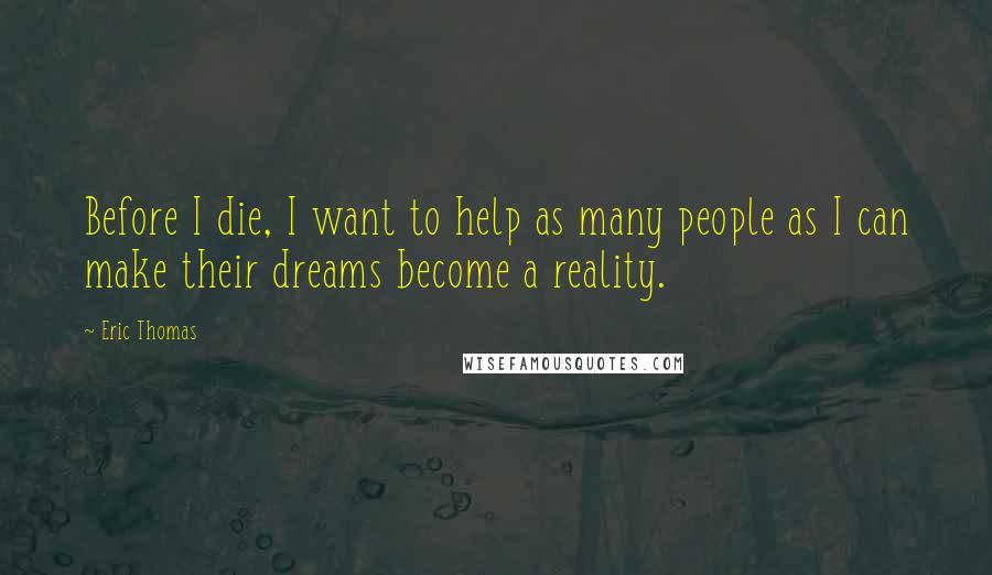 Eric Thomas quotes: Before I die, I want to help as many people as I can make their dreams become a reality.