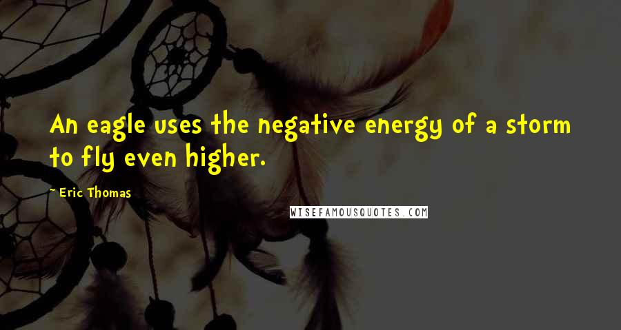 Eric Thomas quotes: An eagle uses the negative energy of a storm to fly even higher.