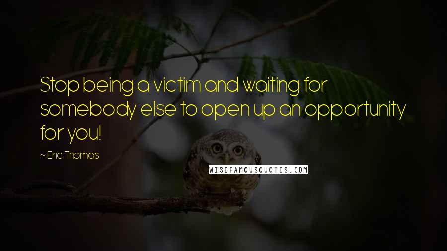 Eric Thomas quotes: Stop being a victim and waiting for somebody else to open up an opportunity for you!