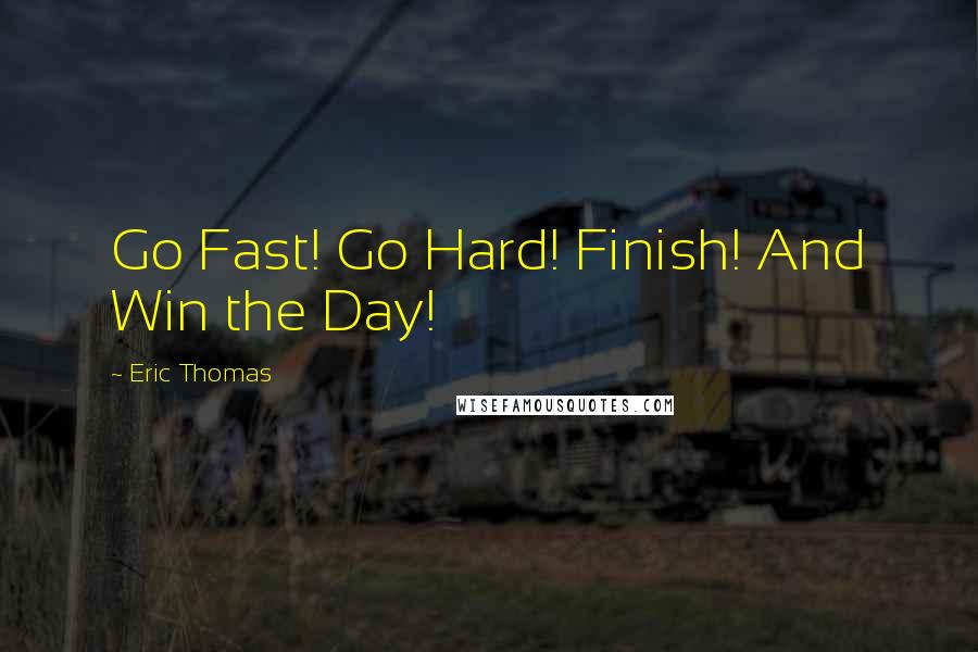 Eric Thomas quotes: Go Fast! Go Hard! Finish! And Win the Day!