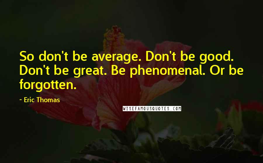 Eric Thomas quotes: So don't be average. Don't be good. Don't be great. Be phenomenal. Or be forgotten.
