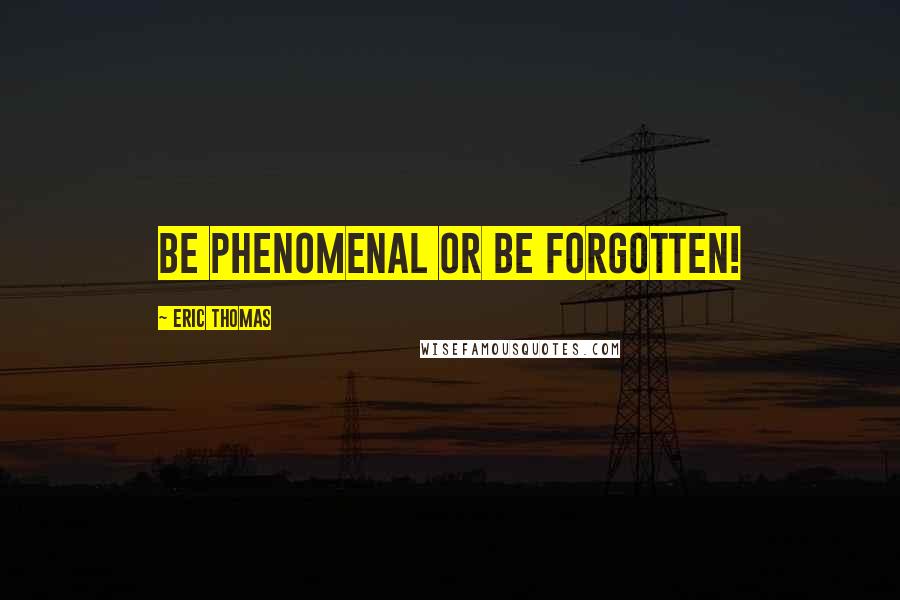 Eric Thomas quotes: Be phenomenal or be forgotten!