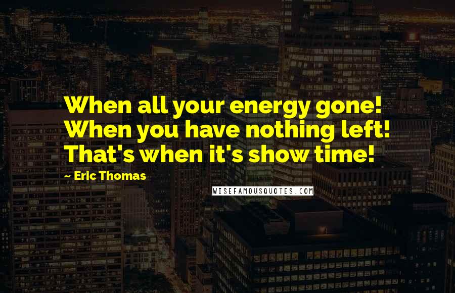 Eric Thomas quotes: When all your energy gone! When you have nothing left! That's when it's show time!