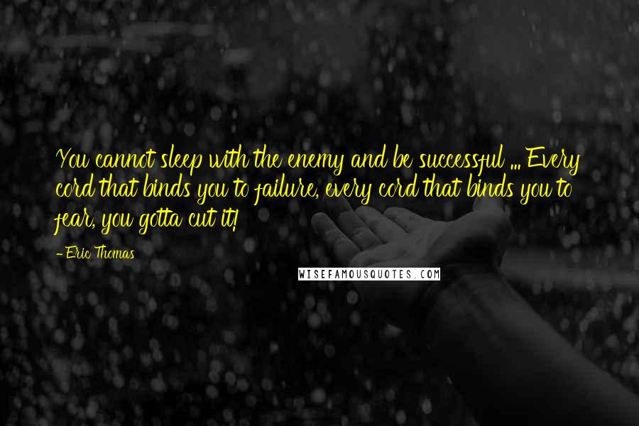 Eric Thomas quotes: You cannot sleep with the enemy and be successful ... Every cord that binds you to failure, every cord that binds you to fear, you gotta cut it!