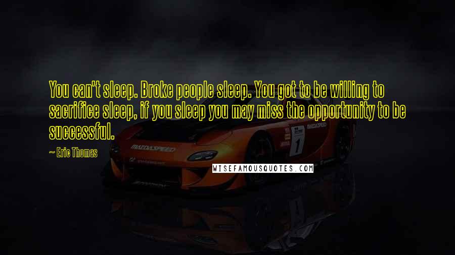 Eric Thomas quotes: You can't sleep. Broke people sleep. You got to be willing to sacrifice sleep, if you sleep you may miss the opportunity to be successful.