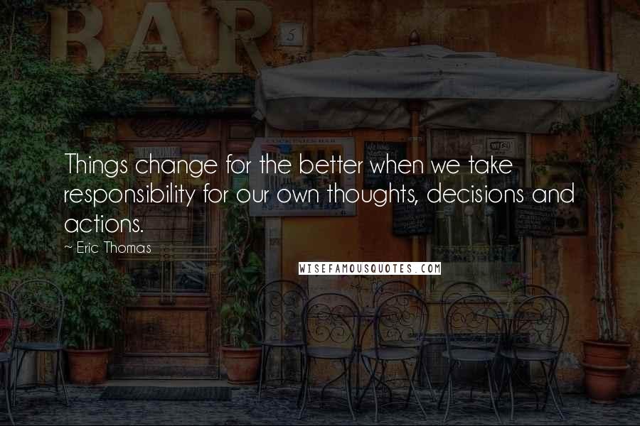 Eric Thomas quotes: Things change for the better when we take responsibility for our own thoughts, decisions and actions.