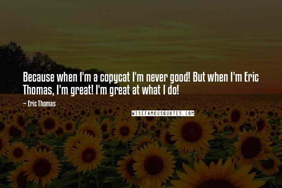 Eric Thomas quotes: Because when I'm a copycat I'm never good! But when I'm Eric Thomas, I'm great! I'm great at what I do!