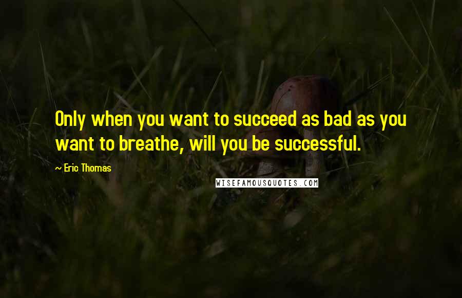 Eric Thomas quotes: Only when you want to succeed as bad as you want to breathe, will you be successful.